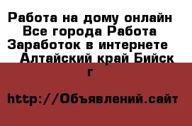 Работа на дому-онлайн - Все города Работа » Заработок в интернете   . Алтайский край,Бийск г.